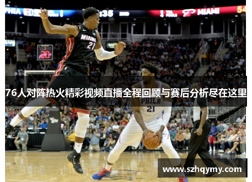 76人对阵热火精彩视频直播全程回顾与赛后分析尽在这里
