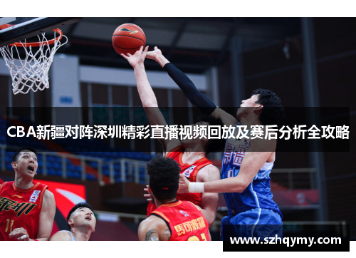 CBA新疆对阵深圳精彩直播视频回放及赛后分析全攻略