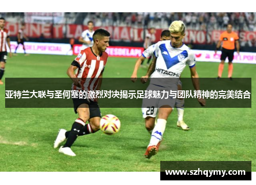 亚特兰大联与圣何塞的激烈对决揭示足球魅力与团队精神的完美结合