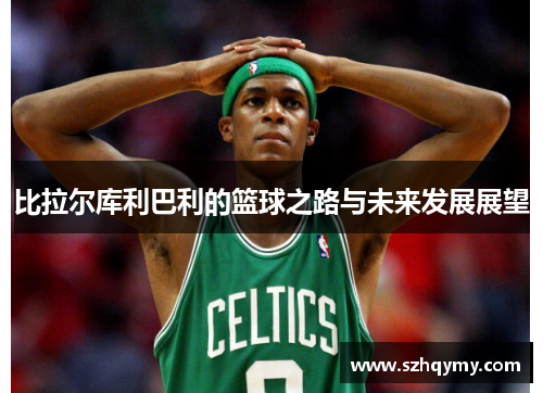 比拉尔库利巴利的篮球之路与未来发展展望